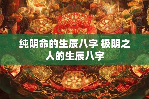 纯阴命的生辰八字 极阴之人的生辰八字