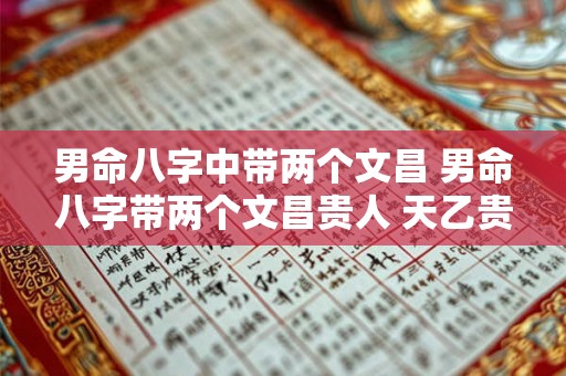 男命八字中带两个文昌 男命八字带两个文昌贵人 天乙贵人 带正官正印食神