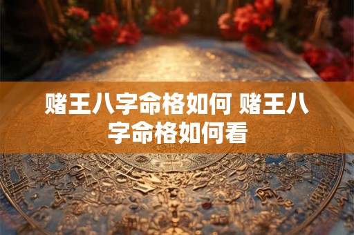 赌王八字命格如何 赌王八字命格如何看
