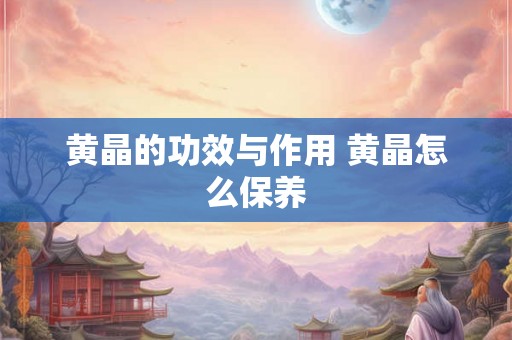 黄晶的功效与作用 黄晶怎么保养 黄晶的功效与作用 黄晶怎么保养