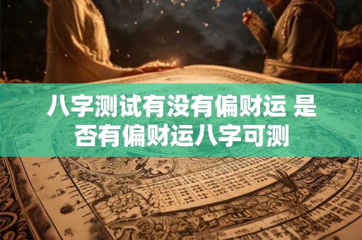 八字测试有没有偏财运 是否有偏财运八字可测 八字测试有没有偏财运 是否有偏财运八字可测