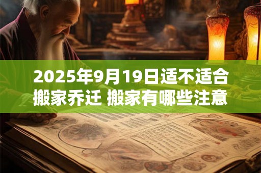 2025年9月19日适不适合搬家乔迁 搬家有哪些注意事项 2025年9月19日适不适合搬家乔迁 搬家有哪些注意事项
