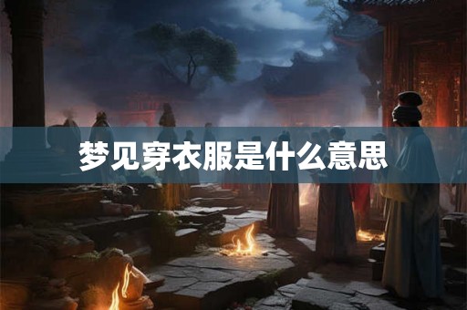 梦见穿衣服是什么意思 梦见穿衣服是什么意思
