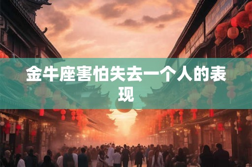 金牛座害怕失去一个人的表现 金牛座害怕失去一个人的表现