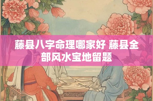 藤县八字命理哪家好 藤县全部风水宝地留题 藤县八字命理哪家好 藤县全部风水宝地留题