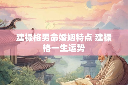 建禄格男命婚姻特点 建禄格一生运势 建禄格男命婚姻特点 建禄格一生运势