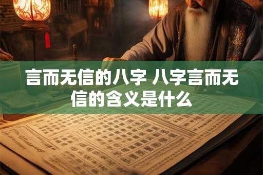 言而无信的八字 八字言而无信的含义是什么 言而无信的八字 八字言而无信的含义是什么