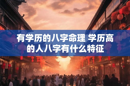 有学历的八字命理 学历高的人八字有什么特征 有学历的八字命理 学历高的人八字有什么特征