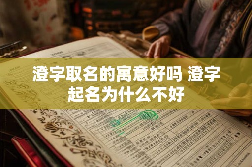 澄字取名的寓意好吗 澄字起名为什么不好 澄字取名的寓意好吗 澄字起名为什么不好