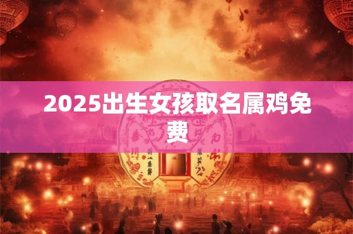 2025出生女孩取名属鸡免费