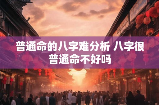 普通命的八字难分析 八字很普通命不好吗 普通命的八字难分析 八字很普通命不好吗