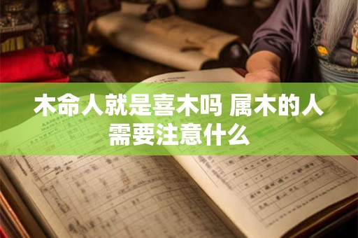 木命人就是喜木吗 属木的人需要注意什么 木命人就是喜木吗 属木的人需要注意什么