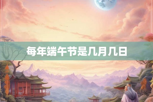 每年端午节是几月几日 每年端午节是几月几日