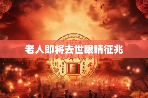 老人即将去世眼睛征兆 老人即将去世眼睛征兆