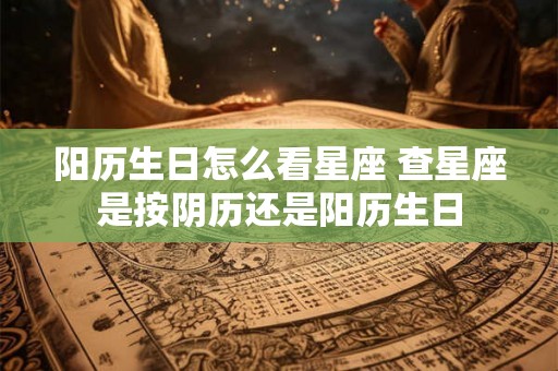 阳历生日怎么看星座 查星座是按阴历还是阳历生日 阳历生日怎么看星座 查星座是按阴历还是阳历生日