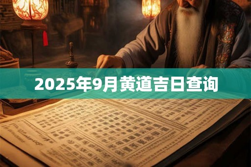 2025年9月黄道吉日查询 2025年9月黄道吉日查询