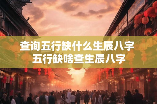 查询五行缺什么生辰八字 五行缺啥查生辰八字 查询五行缺什么生辰八字 五行缺啥查生辰八字
