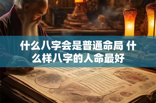 什么八字会是普通命局 什么样八字的人命最好 什么八字会是普通命局 什么样八字的人命最好