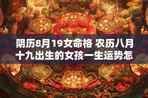 阴历8月19女命格 农历八月十九出生的女孩一生运势怎样 阴历8月19女命格 农历八月十九出生的女孩一生运势怎样