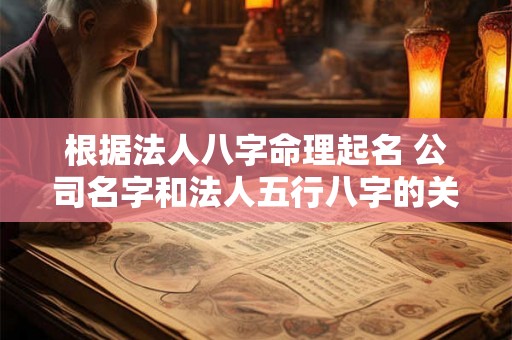根据法人八字命理起名 公司名字和法人五行八字的关系