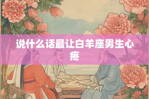 说什么话最让白羊座男生心疼