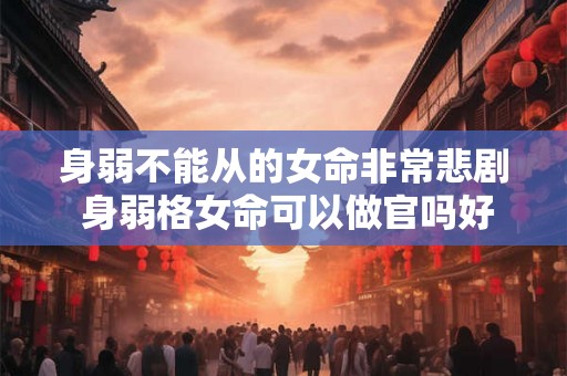 身弱不能从的女命非常悲剧 身弱格女命可以做官吗好吗