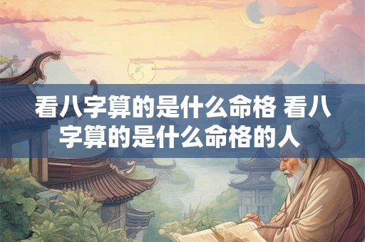 看八字算的是什么命格 看八字算的是什么命格的人 