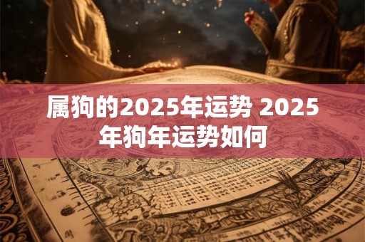 属狗的2025年运势 2025年狗年运势如何