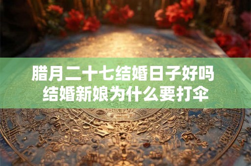 腊月二十七结婚日子好吗 结婚新娘为什么要打伞 腊月二十七结婚日子好吗 结婚新娘为什么要打伞