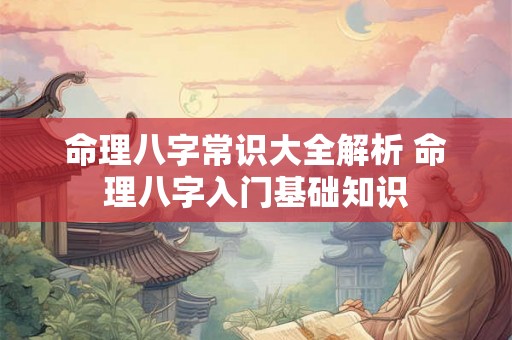 命理八字常识大全解析 命理八字入门基础知识 命理八字常识大全解析 命理八字入门基础知识