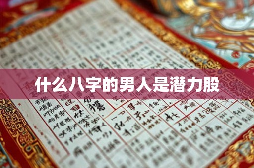 什么八字的男人是潜力股 什么八字的男人是潜力股