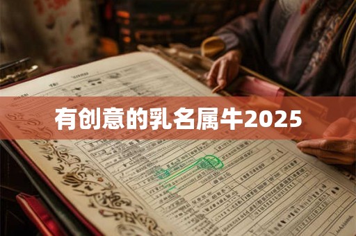 有创意的乳名属牛2025 有创意的乳名属牛2025