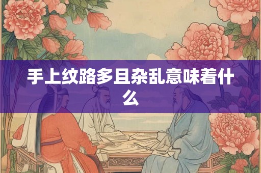 手上纹路多且杂乱意味着什么 手上纹路多且杂乱意味着什么