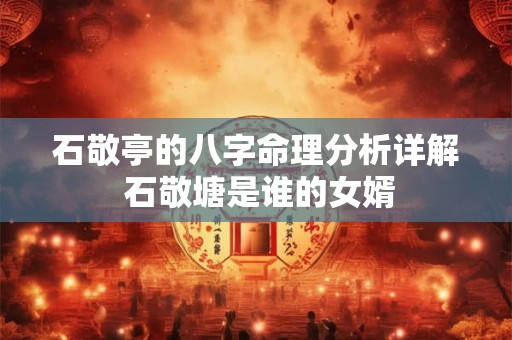 石敬亭的八字命理分析详解 石敬塘是谁的女婿