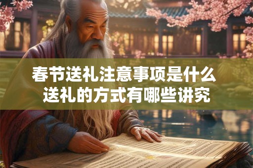 春节送礼注意事项是什么 送礼的方式有哪些讲究