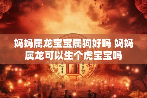 妈妈属龙宝宝属狗好吗 妈妈属龙可以生个虎宝宝吗 妈妈属龙宝宝属狗好吗 妈妈属龙可以生个虎宝宝吗