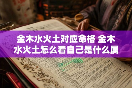 金木水火土对应命格 金木水火土怎么看自己是什么属性 金木水火土对应命格 金木水火土怎么看自己是什么属性