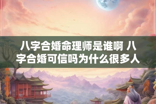 八字合婚命理师是谁啊 八字合婚可信吗为什么很多人都说准 八字合婚命理师是谁啊 八字合婚可信吗为什么很多人都说准