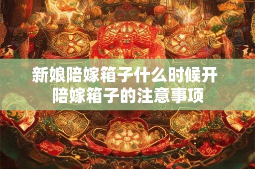 新娘陪嫁箱子什么时候开 陪嫁箱子的注意事项