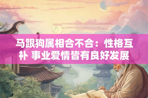 马跟狗属相合不合:性格互补 事业爱情皆有良好发展 马跟狗属相合不合:性格互补 事业爱情皆有良好发展