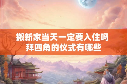 搬新家当天一定要入住吗 拜四角的仪式有哪些 搬新家当天一定要入住吗 拜四角的仪式有哪些