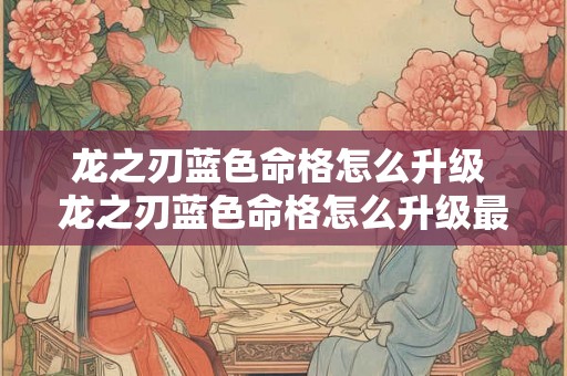 龙之刃蓝色命格怎么升级 龙之刃蓝色命格怎么升级最快 龙之刃蓝色命格怎么升级 龙之刃蓝色命格怎么升级最快