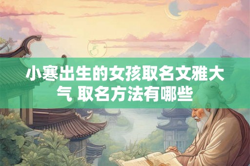 小寒出生的女孩取名文雅大气 取名方法有哪些 小寒出生的女孩取名文雅大气 取名方法有哪些