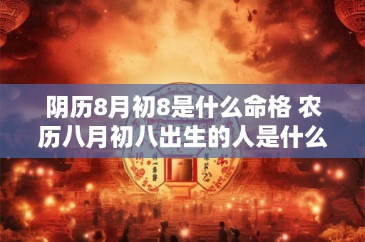 阴历8月初8是什么命格 农历八月初八出生的人是什么命2017 阴历8月初8是什么命格 农历八月初八出生的人是什么命2017