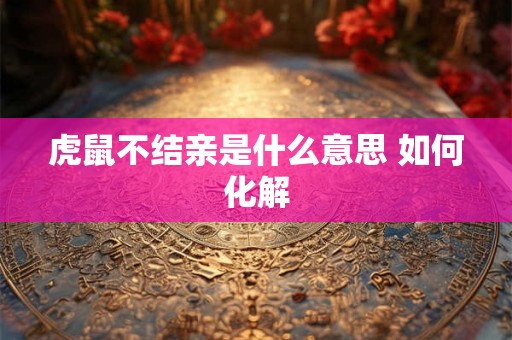 虎鼠不结亲是什么意思 如何化解 虎鼠不结亲是什么意思 如何化解