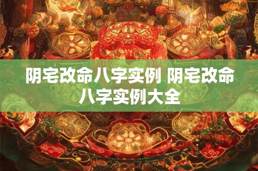阴宅改命八字实例 阴宅改命八字实例大全