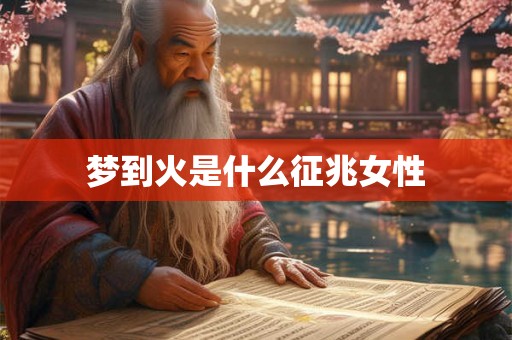梦到火是什么征兆女性 梦到火是什么征兆女性