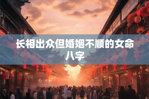 长相出众但婚姻不顺的女命八字