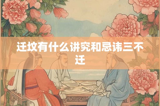 迁坟有什么讲究和忌讳三不迁 迁坟有什么讲究和忌讳三不迁