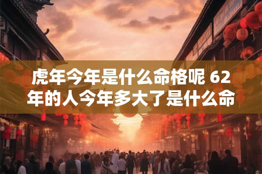 虎年今年是什么命格呢 62年的人今年多大了是什么命格 虎年今年是什么命格呢 62年的人今年多大了是什么命格